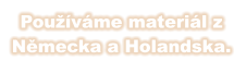 Používáme materiál z  Německa a Holandska.